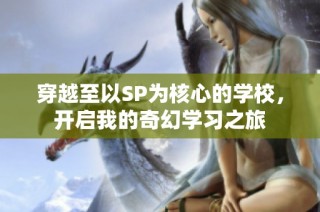 穿越至以SP为核心的学校，开启我的奇幻学习之旅