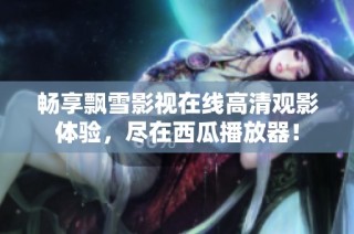 畅享飘雪影视在线高清观影体验，尽在西瓜播放器！