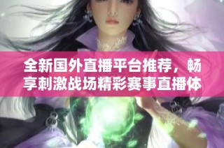 全新国外直播平台推荐，畅享刺激战场精彩赛事直播体验