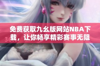 免费获取九幺版网站NBA下载，让你畅享精彩赛事无阻碍