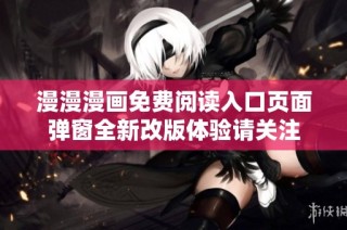 漫漫漫画免费阅读入口页面弹窗全新改版体验请关注