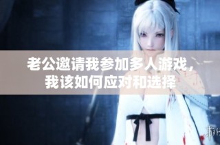 老公邀请我参加多人游戏，我该如何应对和选择