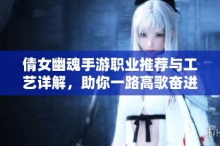 倩女幽魂手游职业推荐与工艺详解，助你一路高歌奋进