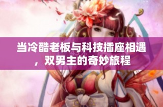 当冷酷老板与科技插座相遇，双男主的奇妙旅程
