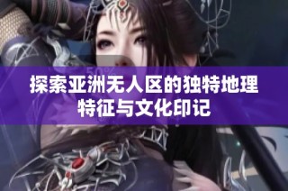 探索亚洲无人区的独特地理特征与文化印记
