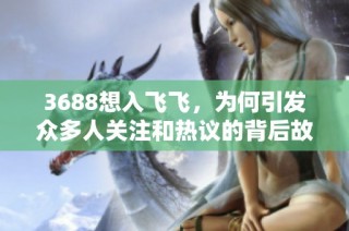 3688想入飞飞，为何引发众多人关注和热议的背后故事解析