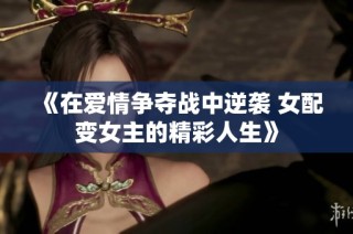 《在爱情争夺战中逆袭 女配变女主的精彩人生》