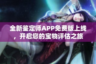 全新鉴定师APP免费版上线，开启您的宝物评估之旅