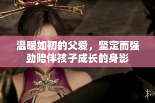 温暖如初的父爱，坚定而强劲陪伴孩子成长的身影