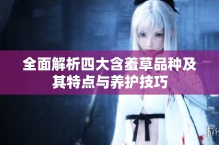 全面解析四大含羞草品种及其特点与养护技巧