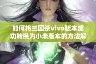 如何将三国杀vivo版本成功转换为小米版本的方法解析