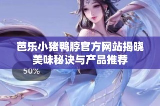 芭乐小猪鸭脖官方网站揭晓美味秘诀与产品推荐