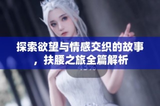 探索欲望与情感交织的故事，扶腰之旅全篇解析