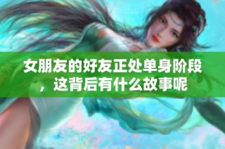 女朋友的好友正处单身阶段，这背后有什么故事呢