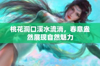 桃花洞口溪水流淌，春意盎然展现自然魅力