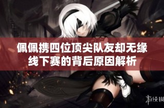 佩佩携四位顶尖队友却无缘线下赛的背后原因解析