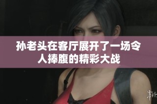 孙老头在客厅展开了一场令人捧腹的精彩大战