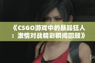 《CSGO游戏中的暴躁狂人：激情对战精彩瞬间回顾》