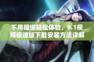 不用捆绑轻松体验，9.1视频极速版下载安装方法详解