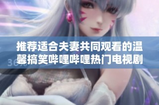 推荐适合夫妻共同观看的温馨搞笑哔哩哔哩热门电视剧