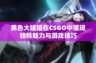 黑色大姐姐在CSGO中展现独特魅力与游戏技巧