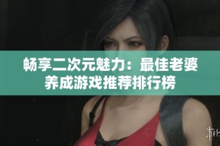 畅享二次元魅力:最佳老婆养成游戏推荐排行榜