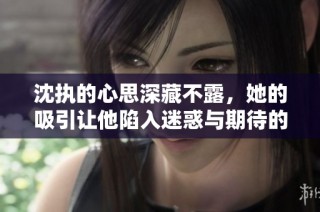 沈执的心思深藏不露，她的吸引让他陷入迷惑与期待的旋涡