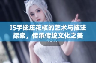 巧手捻压花核的艺术与技法探索，传承传统文化之美