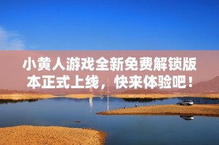 小黄人游戏全新免费解锁版本正式上线，快来体验吧！