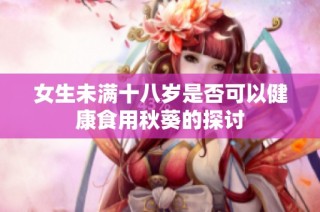 女生未满十八岁是否可以健康食用秋葵的探讨