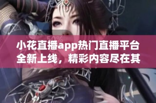 小花直播app热门直播平台全新上线，精彩内容尽在其中