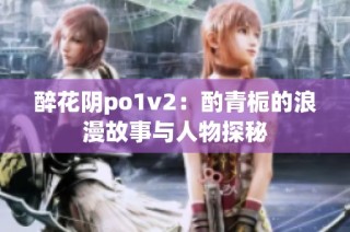 醉花阴po1v2：酌青栀的浪漫故事与人物探秘