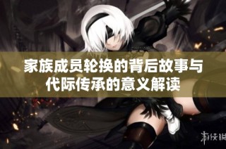 家族成员轮换的背后故事与代际传承的意义解读