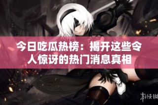 今日吃瓜热榜：揭开这些令人惊讶的热门消息真相