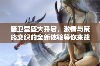 暗卫营盛大开启，激情与策略交织的全新体验等你来战