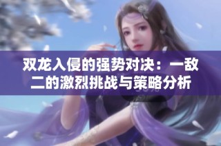 双龙入侵的强势对决：一敌二的激烈挑战与策略分析