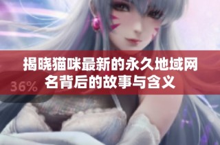 揭晓猫咪最新的永久地域网名背后的故事与含义
