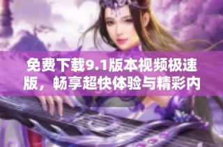 免费下载9.1版本视频极速版，畅享超快体验与精彩内容