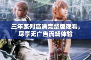 三年系列高清完整版观看，尽享无广告流畅体验