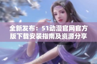 全新发布：51动漫官网官方版下载安装指南及资源分享