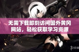 无需下载即刻访问国外黄冈网站，轻松获取学习资源