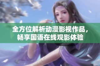 全方位解析动漫影视作品，畅享国语在线观影体验
