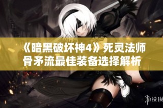 《暗黑破坏神4》死灵法师骨矛流最佳装备选择解析
