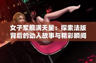 女子军舰满天星：探索法版背后的动人故事与精彩瞬间