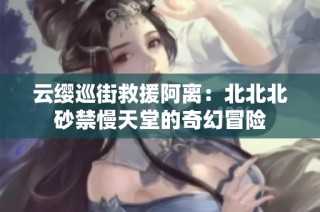 云缨巡街救援阿离：北北北砂禁慢天堂的奇幻冒险