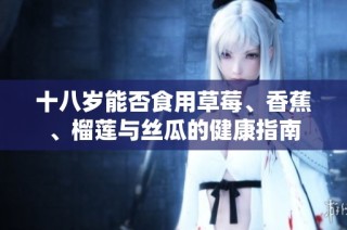 十八岁能否食用草莓、香蕉、榴莲与丝瓜的健康指南