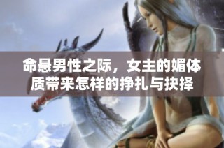 命悬男性之际，女主的媚体质带来怎样的挣扎与抉择
