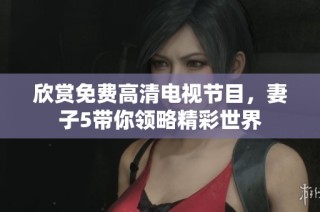 欣赏免费高清电视节目，妻子5带你领略精彩世界