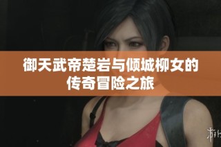 御天武帝楚岩与倾城柳女的传奇冒险之旅