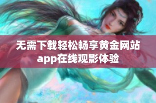 无需下载轻松畅享黄金网站app在线观影体验